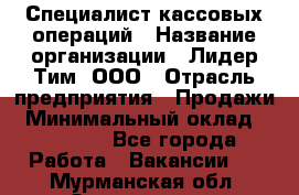 Специалист кассовых операций › Название организации ­ Лидер Тим, ООО › Отрасль предприятия ­ Продажи › Минимальный оклад ­ 16 000 - Все города Работа » Вакансии   . Мурманская обл.,Оленегорск г.